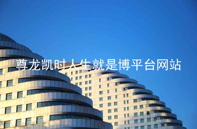 尊龙凯时人生就是博平台网站