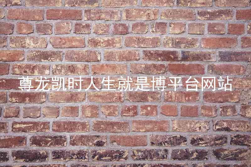 尊龙凯时人生就是博平台网站